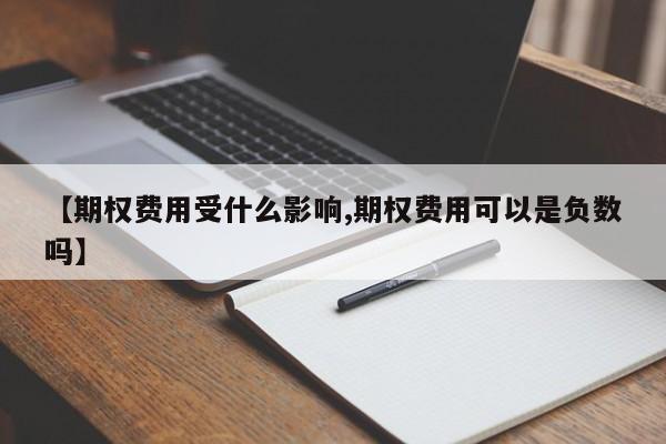 【期权费用受什么影响,期权费用可以是负数吗】