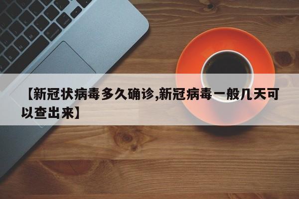 【新冠状病毒多久确诊,新冠病毒一般几天可以查出来】