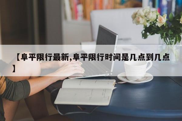 【阜平限行最新,阜平限行时间是几点到几点】