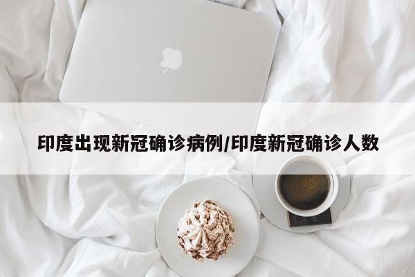 印度出现新冠确诊病例/印度新冠确诊人数