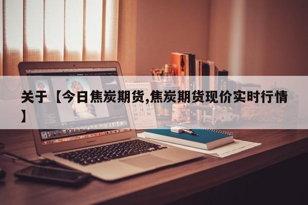 关于【今日焦炭期货,焦炭期货现价实时行情】