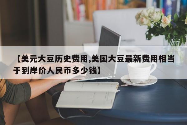 【美元大豆历史费用,美国大豆最新费用相当于到岸价人民币多少钱】