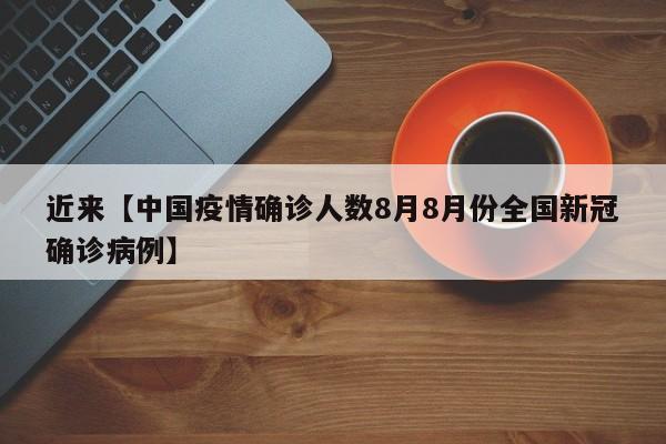 近来【中国疫情确诊人数8月8月份全国新冠确诊病例】