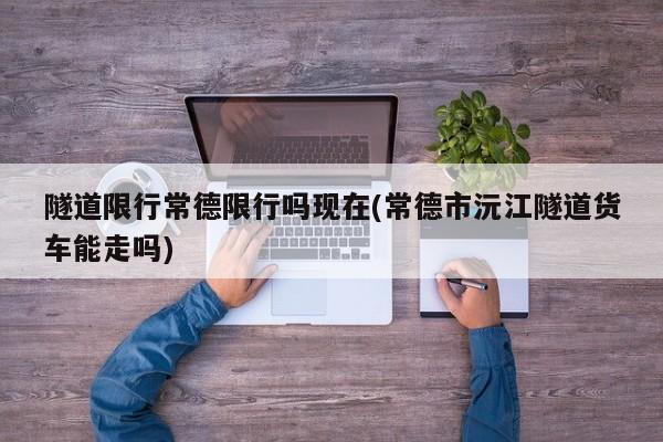 隧道限行常德限行吗现在(常德市沅江隧道货车能走吗)