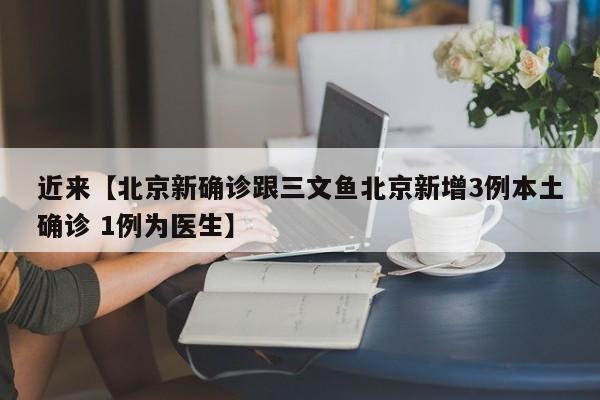 近来【北京新确诊跟三文鱼北京新增3例本土确诊 1例为医生】