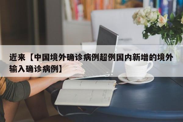 近来【中国境外确诊病例超例国内新增的境外输入确诊病例】
