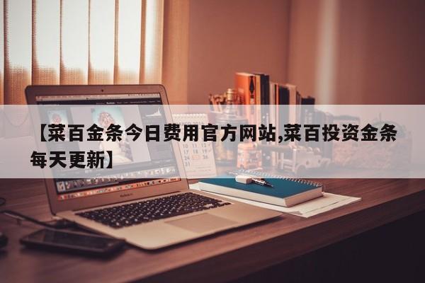 【菜百金条今日费用官方网站,菜百投资金条每天更新】