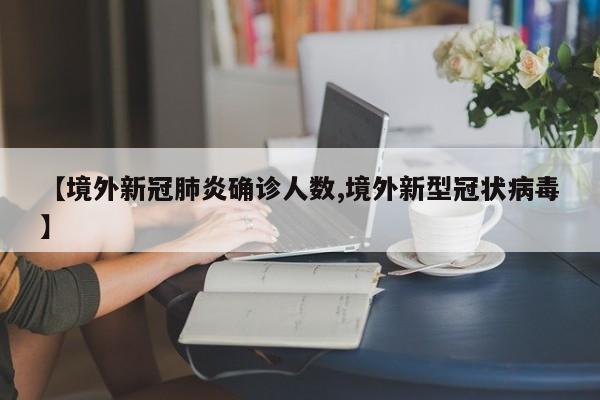 【境外新冠肺炎确诊人数,境外新型冠状病毒】