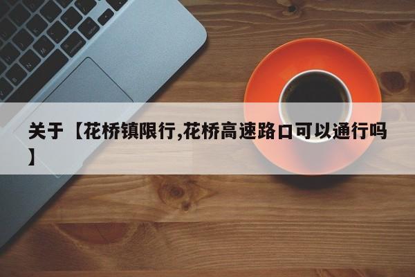 关于【花桥镇限行,花桥高速路口可以通行吗】