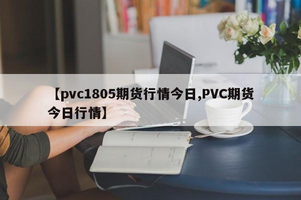 【pvc1805期货行情今日,PVC期货今日行情】