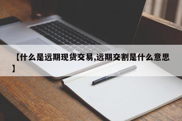【什么是远期现货交易,远期交割是什么意思】