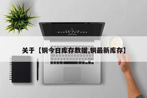 关于【铜今日库存数据,铜最新库存】