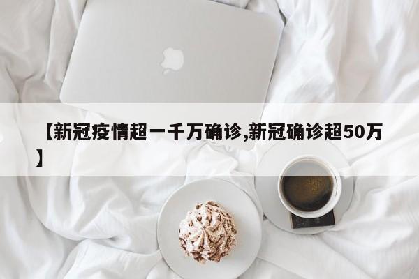 【新冠疫情超一千万确诊,新冠确诊超50万】