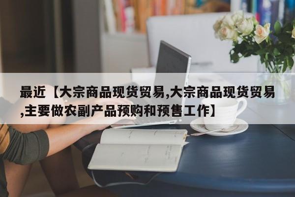 最近【大宗商品现货贸易,大宗商品现货贸易,主要做农副产品预购和预售工作】
