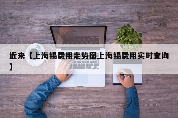 近来【上海锡费用走势图上海锡费用实时查询】