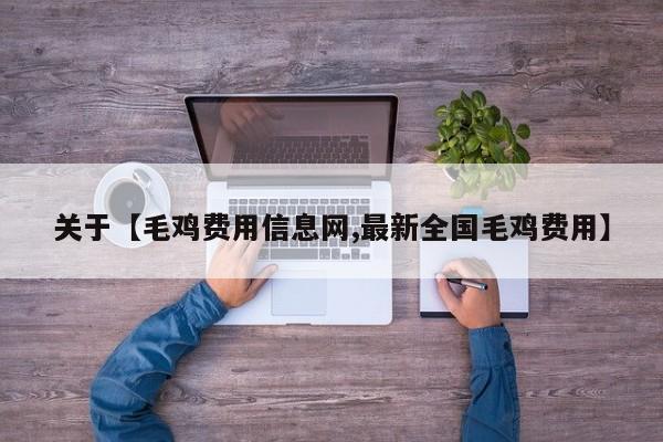 关于【毛鸡费用信息网,最新全国毛鸡费用】
