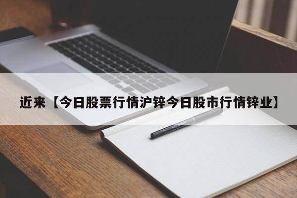 近来【今日股票行情沪锌今日股市行情锌业】