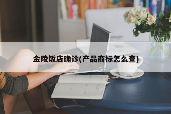金陵饭店确诊(产品商标怎么查)