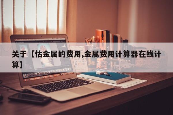 关于【估金属的费用,金属费用计算器在线计算】