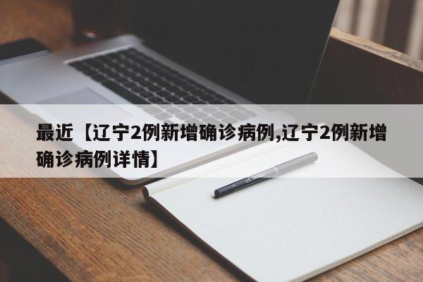 最近【辽宁2例新增确诊病例,辽宁2例新增确诊病例详情】