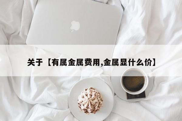 关于【有属金属费用,金属显什么价】