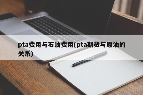 pta费用与石油费用(pta期货与原油的关系)