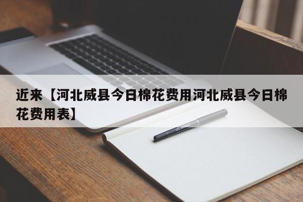 近来【河北威县今日棉花费用河北威县今日棉花费用表】