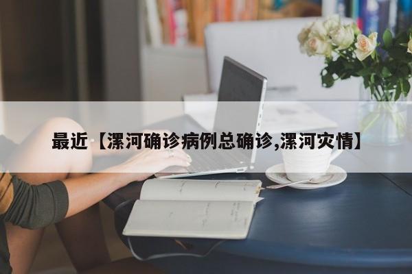 最近【漯河确诊病例总确诊,漯河灾情】
