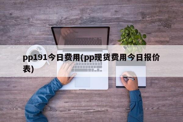 pp191今日费用(pp现货费用今日报价表)