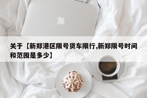 关于【新郑港区限号货车限行,新郑限号时间和范围是多少】
