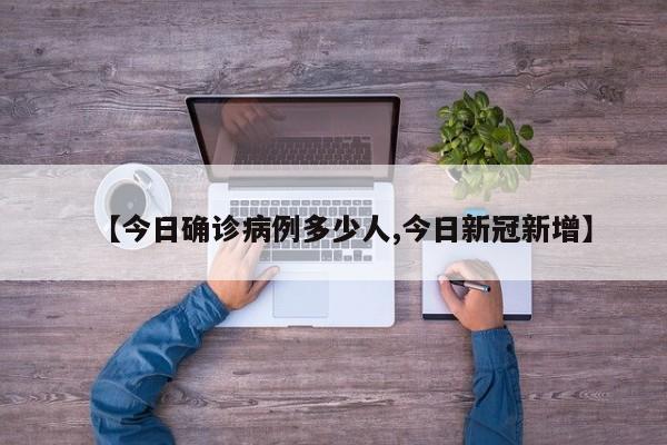 【今日确诊病例多少人,今日新冠新增】