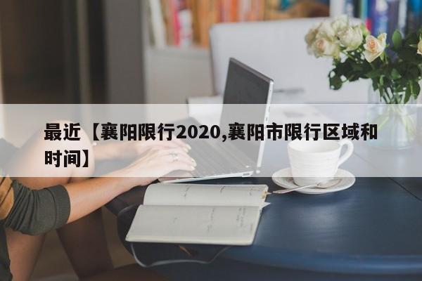 最近【襄阳限行2020,襄阳市限行区域和时间】