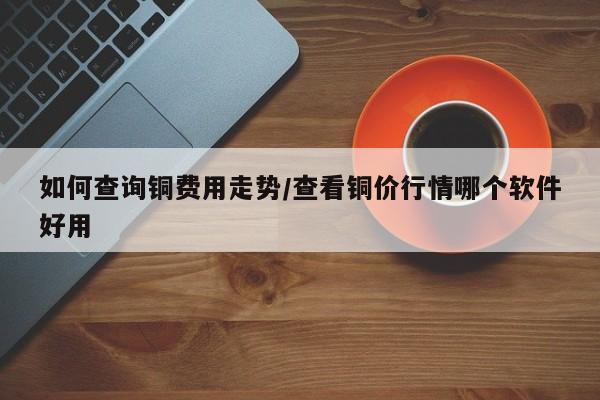 如何查询铜费用走势/查看铜价行情哪个软件好用
