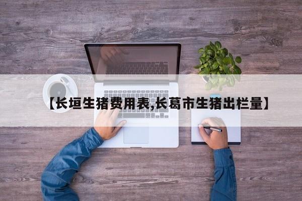 【长垣生猪费用表,长葛市生猪出栏量】