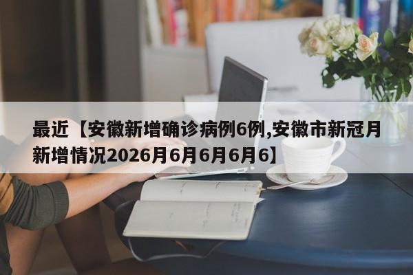 最近【安徽新增确诊病例6例,安徽市新冠月新增情况2026月6月6月6月6】