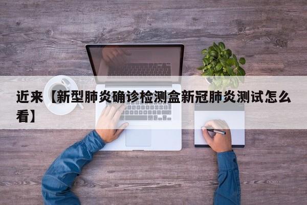 近来【新型肺炎确诊检测盒新冠肺炎测试怎么看】