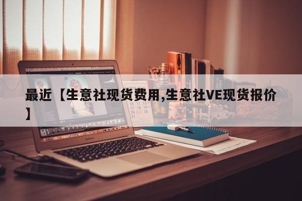 最近【生意社现货费用,生意社VE现货报价】