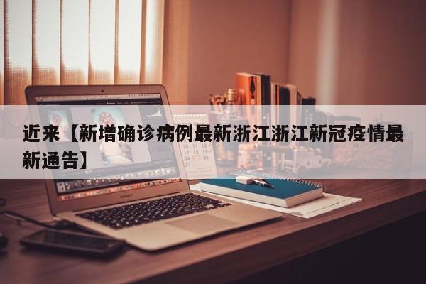 近来【新增确诊病例最新浙江浙江新冠疫情最新通告】
