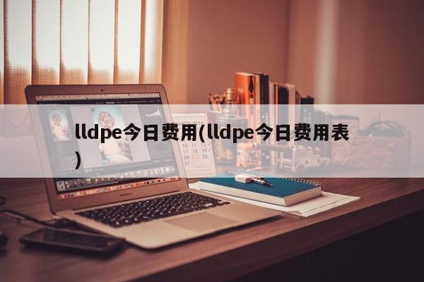 lldpe今日费用(lldpe今日费用表)