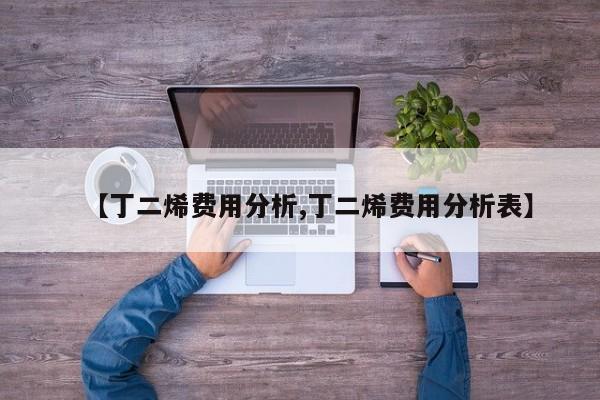 【丁二烯费用分析,丁二烯费用分析表】