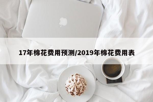17年棉花费用预测/2019年棉花费用表