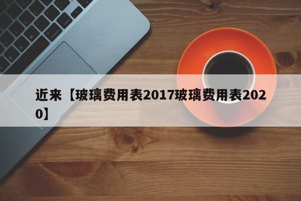 近来【玻璃费用表2017玻璃费用表2020】