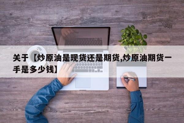 关于【炒原油是现货还是期货,炒原油期货一手是多少钱】
