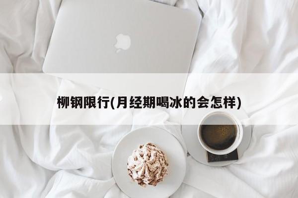 柳钢限行(月经期喝冰的会怎样)