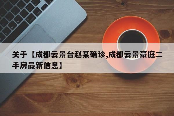 关于【成都云景台赵某确诊,成都云景豪庭二手房最新信息】