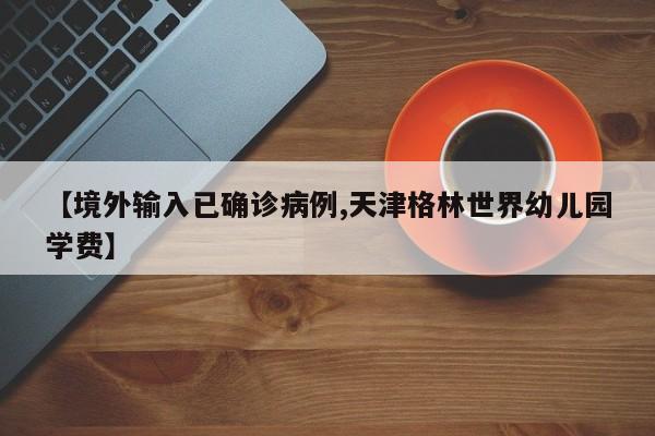【境外输入已确诊病例,天津格林世界幼儿园学费】