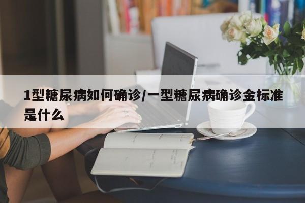 1型糖尿病如何确诊/一型糖尿病确诊金标准是什么