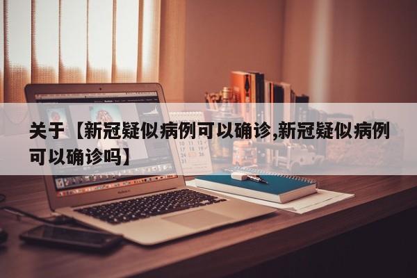 关于【新冠疑似病例可以确诊,新冠疑似病例可以确诊吗】