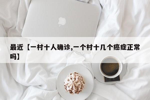 最近【一村十人确诊,一个村十几个癌症正常吗】