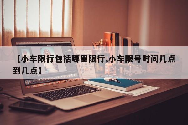 【小车限行包括哪里限行,小车限号时间几点到几点】